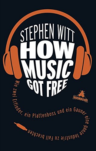 How Music Got Free: Wie zwei Erfinder, ein Plattenboss und ein Gauner eine ganze Industrie zu Fall brachten
