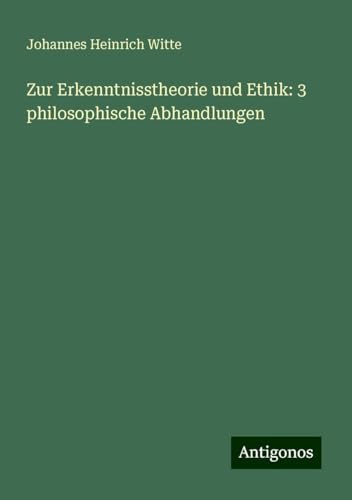 Zur Erkenntnisstheorie und Ethik: 3 philosophische Abhandlungen von Antigonos Verlag