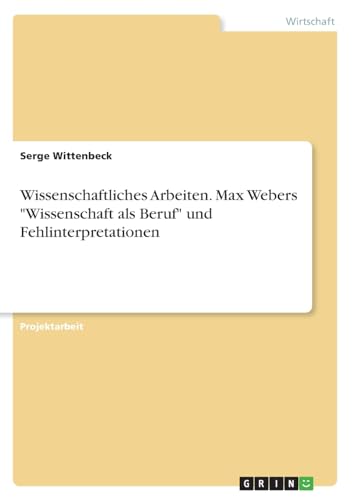 Wissenschaftliches Arbeiten. Max Webers "Wissenschaft als Beruf" und Fehlinterpretationen von GRIN Verlag