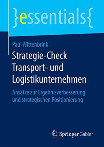 Strategie-Check Transport- und Logistikunternehmen: Ansätze zur Ergebnisverbesserung und strategischen Positionierung (essentials)