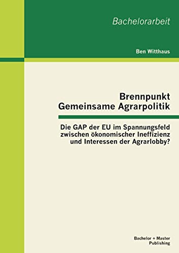 Brennpunkt Gemeinsame Agrarpolitik: Die Gap der Eu im Spannungsfeld zwischen ökonomischer Ineffizienz und Interessen der Agrarlobby?: Die GAP der EU ... und Interessen der Agrarlobby?. Bachelor-Arb.
