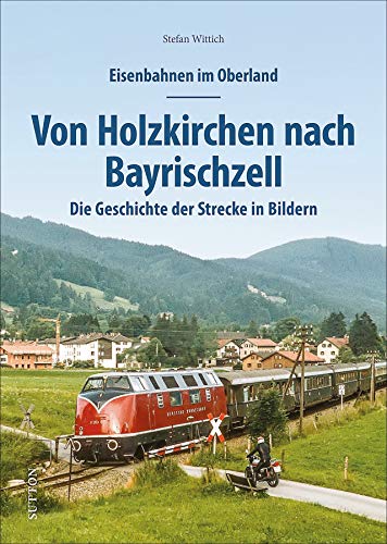 Eisenbahnen im Oberland: Von Holzkirchen nach Bayrischzell. Die Geschichte der Strecke in Bildern. Spannend präsentiert mit rund 150 historischen und ... Dokumenten. (Sutton - Auf Schienen unterwegs)