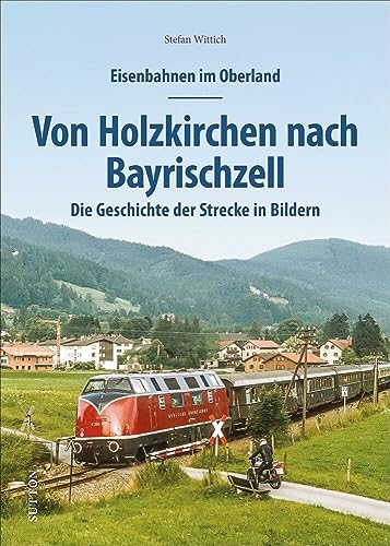 Eisenbahnen im Oberland: Von Holzkirchen nach Bayrischzell. Die Geschichte der Strecke in Bildern. Spannend präsentiert mit rund 150 historischen und ... in Bildern (Sutton - Auf Schienen unterwegs)