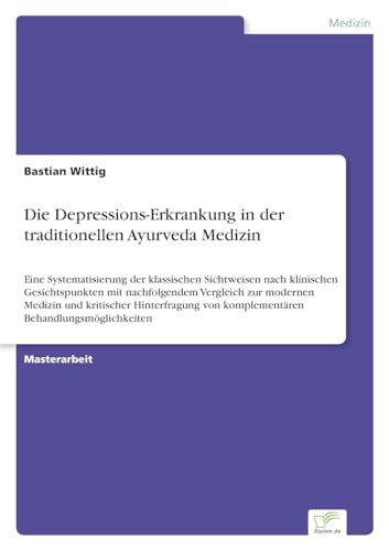 Die Depressions-Erkrankung in der traditionellen Ayurveda Medizin: Eine Systematisierung der klassischen Sichtweisen nach klinischen Gesichtspunkten ... von komplementären Behandlungsmöglichkeiten Die Depressions-Erkrankung in der traditionellen Ayurveda Medizin: Eine Systematisierung der klassischen Sichtweisen nach klinischen Gesichtspunkten ... von komplementären Behandlungsmöglichkeiten