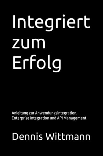 Integriert zum Erfolg: Anleitung zur Anwendungsintegration, Enterprise Integration und API Management von Independently published