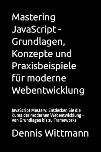 Mastering JavaScript - Grundlagen, Konzepte und Praxisbeispiele für moderne Webentwicklung: JavaScript Mastery: Entdecken Sie die Kunst der modernen Webentwicklung - Von Grundlagen bis zu Frameworks von Independently published