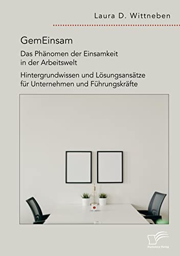 GemEinsam – Das Phänomen der Einsamkeit in der Arbeitswelt. Hintergrundwissen und Lösungsansätze für Unternehmen und Führungskräfte GemEinsam – Das Phänomen der Einsamkeit in der Arbeitswelt. Hintergrundwissen und Lösungsansätze für Unternehmen und Führungskräfte