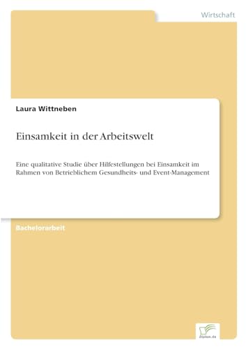 Einsamkeit in der Arbeitswelt: Eine qualitative Studie über Hilfestellungen bei Einsamkeit im Rahmen von Betrieblichem Gesundheits- und Event-Management Einsamkeit in der Arbeitswelt: Eine qualitative Studie über Hilfestellungen bei Einsamkeit im Rahmen von Betrieblichem Gesundheits- und Event-Management