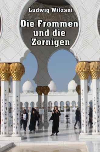 Die Frommen und die Zornigen: Reisen nach Saudi-Arabien, Syrien, Jordanien, zu den Golfemiraten und in den Oman (Weltreisen) von epubli