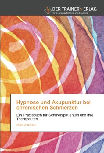 Hypnose und Akupunktur bei chronischen Schmerzen: Ein Praxisbuch für Schmerzpatienten und ihre Therapeuten