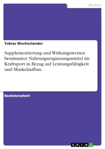 Supplementierung und Wirkungsweisen bestimmter Nahrungsergänzungsmittel im Kraftsport in Bezug auf Leistungsfähigkeit und Muskelaufbau