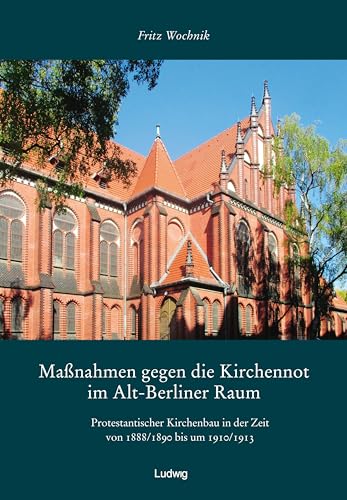 Maßnahmen gegen die Kirchennot im Alt-Berliner Raum. Protestantischer Kirchenbau in der Zeit von 1888/1890 bis um 1910/1913. Maßnahmen gegen die Kirchennot im Alt-Berliner Raum. Protestantischer Kirchenbau in der Zeit von 1888/1890 bis um 1910/1913. von Verlag Ludwig