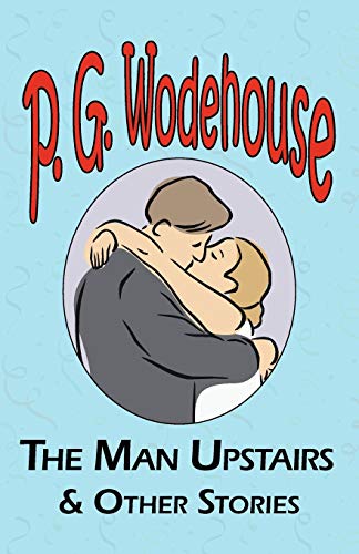 The Man Upstairs & Other Stories - From the Manor Wodehouse Collection, a Selection from the Early Works of P. G. Wodehouse The Man Upstairs & Other Stories - From the Manor Wodehouse Collection, a Selection from the Early Works of P. G. Wodehouse