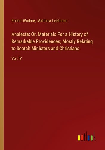 Analecta: Or, Materials For a History of Remarkable Providences; Mostly Relating to Scotch Ministers and Christians: Vol. IV von Outlook Verlag