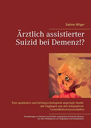 Ärztlich assistierter Suizid bei Demenz!?: Einstellungen zu Demenzerkrankungen und zum ärztlich assistierten Suizid bei Demenz vor dem Hintergrund von ... den integrativen Gesundheitswissenschaften.