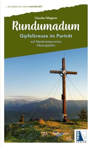 Gipfelkreuze im Porträt: auf Niederösterreichs Alpengipfeln (Rundumadum: ... so vieles ist noch unentdeckt!) von KRAL
