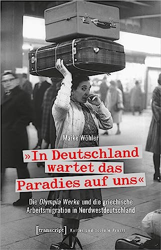 »In Deutschland wartet das Paradies auf uns«: Die Olympia Werke und die griechische Arbeitsmigration in Nordwestdeutschland (Kultur und soziale Praxis) von transcript