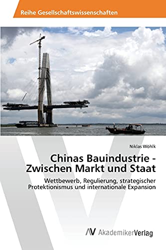 Chinas Bauindustrie - Zwischen Markt und Staat: Wettbewerb, Regulierung, strategischer Protektionismus und internationale Expansion Chinas Bauindustrie - Zwischen Markt und Staat: Wettbewerb, Regulierung, strategischer Protektionismus und internationale Expansion