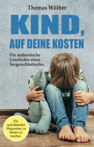 Kind, auf Deine Kosten: Die authentische Geschichte eines Sorgerechtsstreits –: Ein aufrüttelnder Wegweiser, es besser zu machen