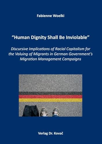 “Human Dignity Shall Be Inviolable”: Discursive Implications of Racial Capitalism for the Valuing of Migrants in German Government’s Migration ... Schriftenreihe zur politischen Wissenschaft)