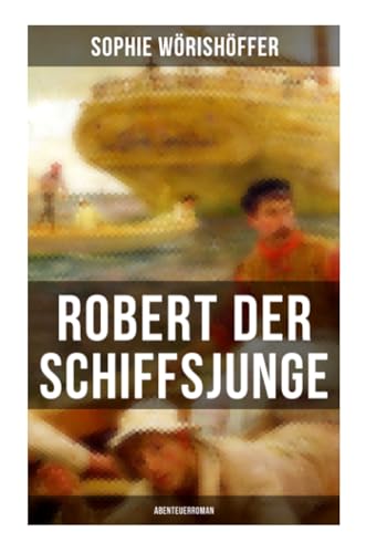 Robert der Schiffsjunge (Abenteuerroman): Robert des Schiffsjungen Fahrten und Abenteuer auf der deutschen Handels- und Kriegsflotte