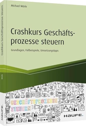 Crashkurs Geschäftsprozesse steuern: Grundlagen, Fallbeispiele, Umsetzungstipps (Haufe Fachbuch) von Haufe Lexware GmbH