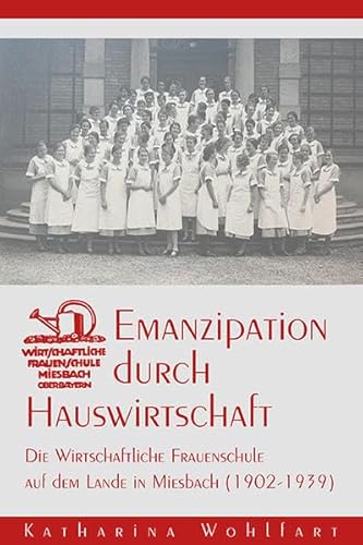 Emanzipation durch Hauswirtschaft: Die Wirtschaftliche Frauenschule auf dem Lande in Miesbach (1902-1939) (Forschungen zur Landes- und Regionalgeschichte)