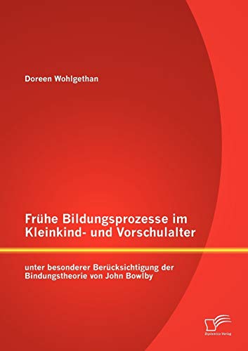 Frühe Bildungsprozesse im Kleinkind- und Vorschulalter unter besonderer Berücksichtigung der Bindungstheorie von John Bowlby Frühe Bildungsprozesse im Kleinkind- und Vorschulalter unter besonderer Berücksichtigung der Bindungstheorie von John Bowlby