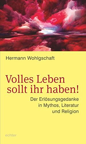 Volles Leben sollt ihr haben!: Der Erlösungsgedanke in Mythos, Literatur und Religion