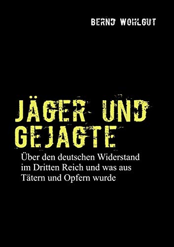 Jäger und Gejagte: Über den deutschen Widerstand im Dritten Reich und was aus Tätern und Opfern in der Bundesrepublik wurde
