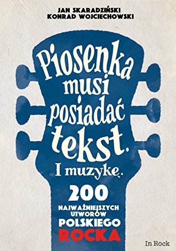 Piosenka musi posiadac tekst i muzyke: 200 najważniejszych utworów polskiego rocka