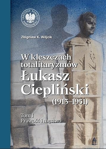W kleszczach totalitaryzmów Łukasz Ciepliński (1913-1951) Tom 1: Prawość i męstwo von IPN