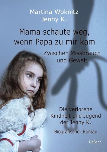 Mama schaute weg, wenn Papa zu mir kam - Zwischen Missbrauch und Gewalt - Die verlorene Kindheit und Jugend der Jenny K. - Biografischer Roman von Verlag DeBehr