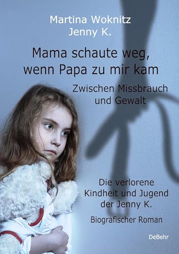 Mama schaute weg, wenn Papa zu mir kam - Zwischen Missbrauch und Gewalt - Die verlorene Kindheit und Jugend der Jenny K. - Biografischer Roman