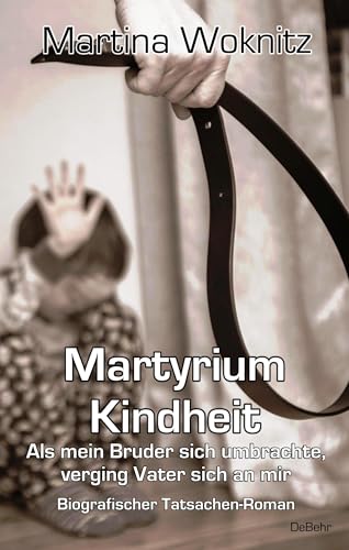 Martyrium Kindheit - Als mein Bruder sich umbrachte, verging Vater sich an mir - Biografischer Tatsachen-Roman