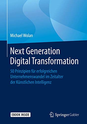 Next Generation Digital Transformation: 50 Prinzipien für erfolgreichen Unternehmenswandel im Zeitalter der Künstlichen Intelligenz