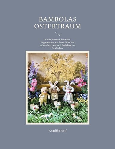 Bambolas Ostertraum: Antike, österlich dekorierte Puppenstuben, Kaufmannsläden und andere Osterszenen mit Gedichten und Geschichten von BoD – Books on Demand