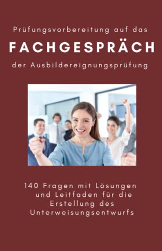 Prüfungsvorbereitung auf das Fachgespräch der Ausbildereignungsprüfung: 140 Fragen mit Lösungen und Leitfaden für die Erstellung des Unterweisungsentwurfs