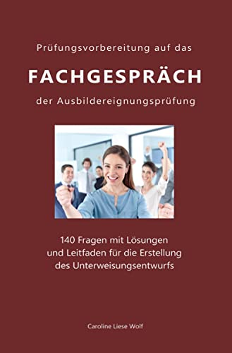 Prüfungsvorbereitung auf das Fachgespräch der Ausbildereignungsprüfung: 140 Fragen mit Lösungen und Leitfaden für die Erstellung des Unterweisungsentwurfs