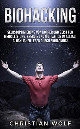 BIOHACKING: Selbstoptimierung von Körper und Geist für mehr Leistung, Energie und Motivation im Alltag. Glücklicher leben durch Biohacking! von Independently published