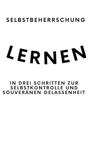 Selbstbeherrschung lernen: In drei Schritten zur Selbstkontrolle und souveränen Gelassenheit von Independently published
