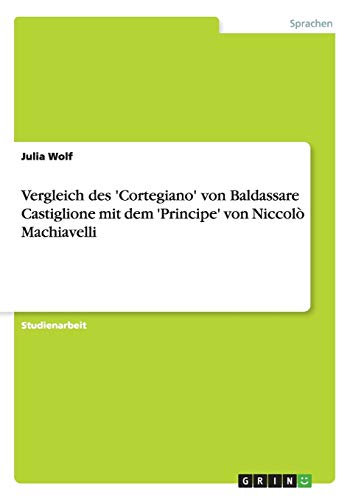 Vergleich des 'Cortegiano' von Baldassare Castiglione mit dem 'Principe' von Niccolò Machiavelli von Grin Publishing