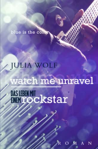 Watch Me Unravel: Das Leben Mit Einem Rockstar (Blue is the Color, Band 2)
