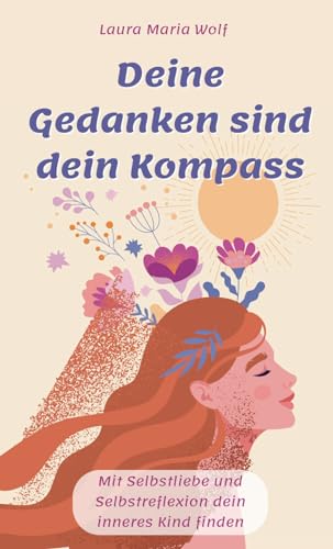 Deine Gedanken sind dein Kompass: Mit Selbstliebe und Selbstreflexion dein inneres Kind finden
