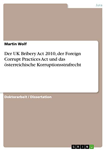 Der UK Bribery Act 2010, der Foreign Corrupt Practices Act und das österreichische Korruptionsstrafrecht: Dissertationsschrift