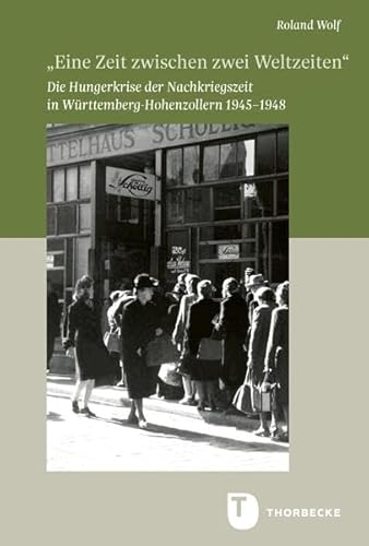 „Eine Zeit zwischen zwei Weltzeiten“: Die Hungerkrise der Nachkriegszeit in Württemberg-Hohenzollern 1945–1948 (Veröffentlichungen der Kommission für ... in Baden-Württemberg, Reihe B: Forschungen)