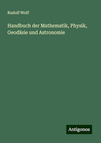 Handbuch der Mathematik, Physik, Geodäsie und Astronomie Handbuch der Mathematik, Physik, Geodäsie und Astronomie von Antigonos Verlag