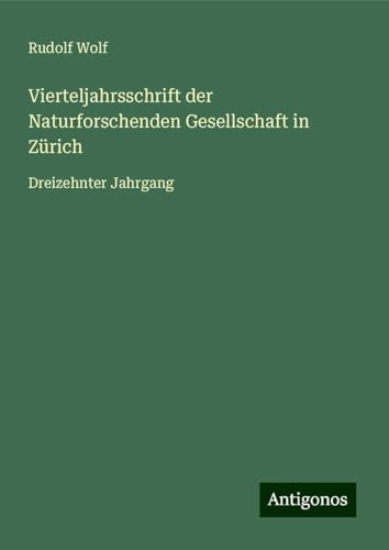 Vierteljahrsschrift der Naturforschenden Gesellschaft in Zürich: Dreizehnter Jahrgang Vierteljahrsschrift der Naturforschenden Gesellschaft in Zürich: Dreizehnter Jahrgang von Antigonos Verlag