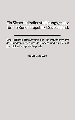 Ein Sicherheitsdienstleistungsgesetz für die Bundesrepublik Deutschland.: Eine kritische Betrachtung des Referentenentwurfs des Bundesministeriums des ... und für Heimat zum Sicherheitsgewerbegesetz