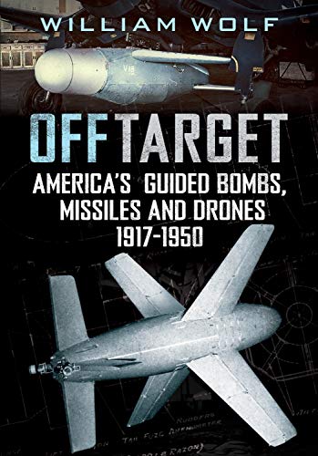 Off Target: America's Guided Bombs, Missiles and Drones: 1917-1950